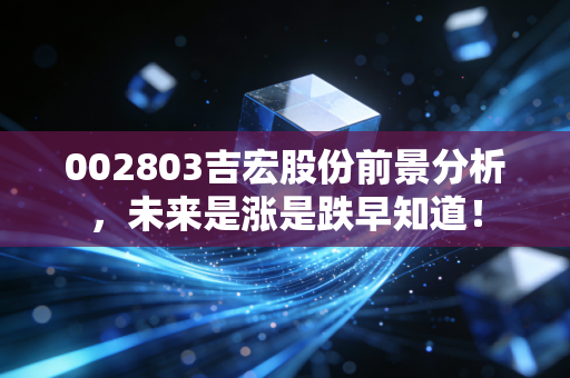 002803吉宏股份前景分析，未来是涨是跌早知道！