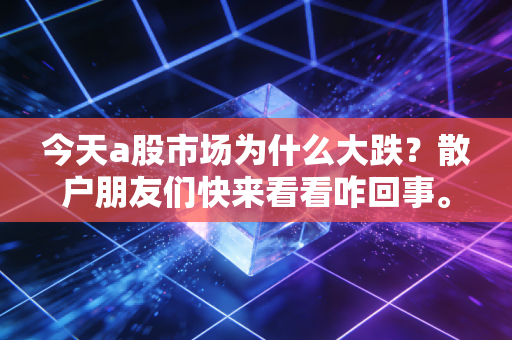 今天a股市场为什么大跌？散户朋友们快来看看咋回事。