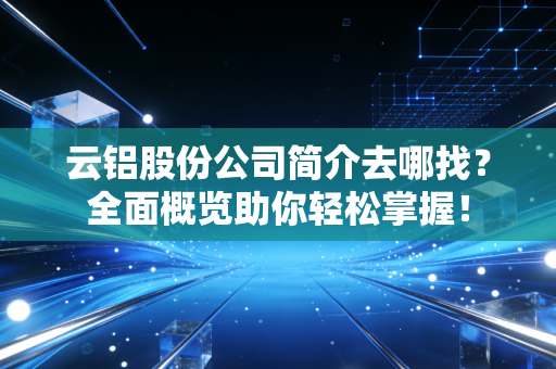 云铝股份公司简介去哪找？全面概览助你轻松掌握！