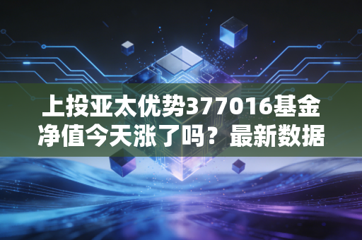 上投亚太优势377016基金净值今天涨了吗？最新数据实时更新！