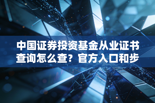 中国证券投资基金从业证书查询怎么查？官方入口和步骤一看就会！