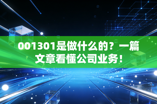 001301是做什么的？一篇文章看懂公司业务！