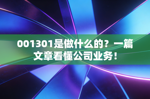 001301是做什么的？一篇文章看懂公司业务！