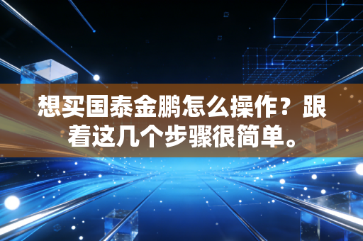 想买国泰金鹏怎么操作?跟着这几个步骤很简单。