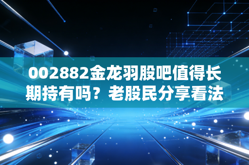 002882金龙羽股吧值得长期持有吗?老股民分享看法!
