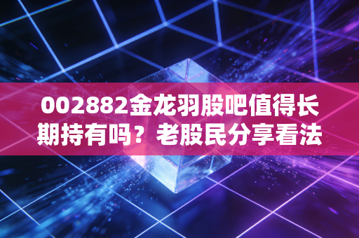 002882金龙羽股吧值得长期持有吗?老股民分享看法!