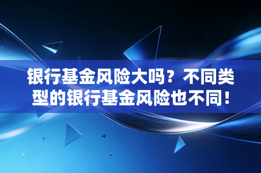 银行基金风险大吗?不同类型的银行基金风险也不同!