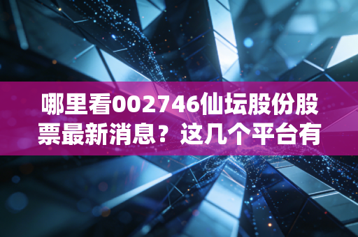 哪里看002746仙坛股份股票最新消息?这几个平台有仙坛股份股票动态!