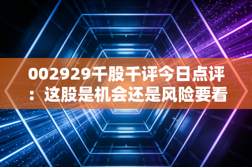 002929千股千评今日点评:这股是机会还是风险要看懂!