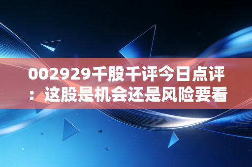 002929千股千评今日点评:这股是机会还是风险要看懂!
