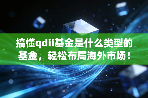 搞懂qdii基金是什么类型的基金,轻松布局海外市场!
