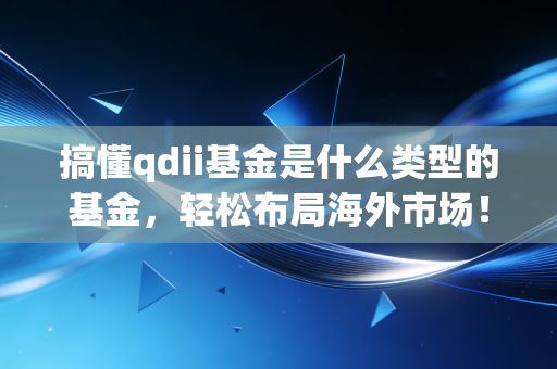 搞懂qdii基金是什么类型的基金,轻松布局海外市场!