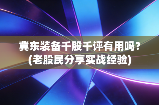 冀东装备千股千评有用吗?(老股民分享实战经验)