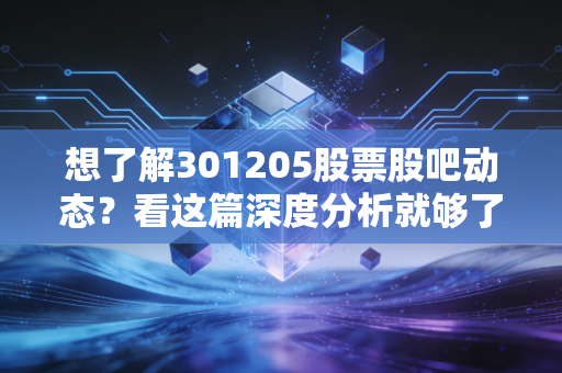 想了解301205股票股吧动态?看这篇深度分析就够了!