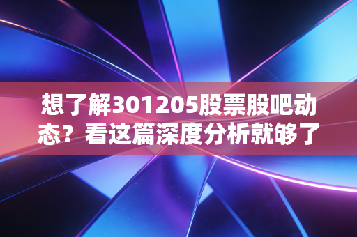 想了解301205股票股吧动态?看这篇深度分析就够了!