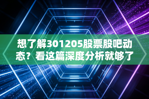 想了解301205股票股吧动态?看这篇深度分析就够了!