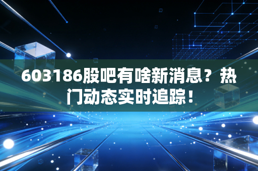 603186股吧有啥新消息?热门动态实时追踪!