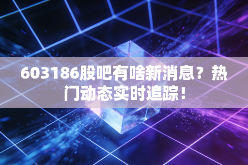 603186股吧有啥新消息?热门动态实时追踪!