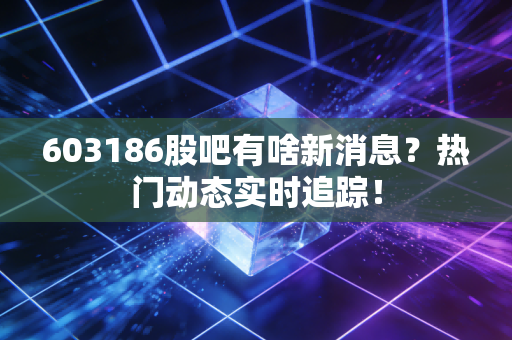 603186股吧有啥新消息?热门动态实时追踪!