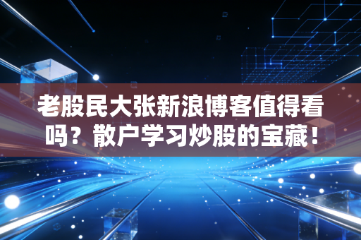 老股民大张新浪博客值得看吗?散户学习炒股的宝藏!