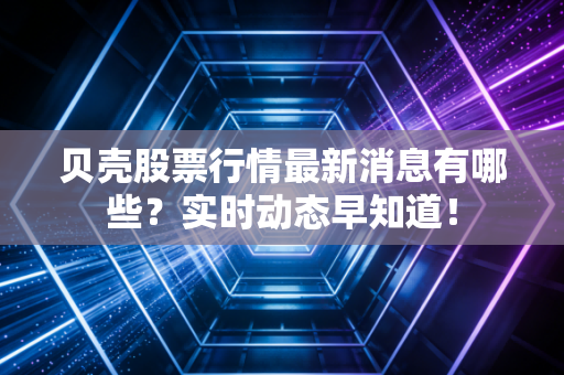 贝壳股票行情最新消息有哪些?实时动态早知道!