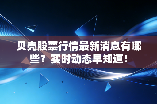 贝壳股票行情最新消息有哪些?实时动态早知道!