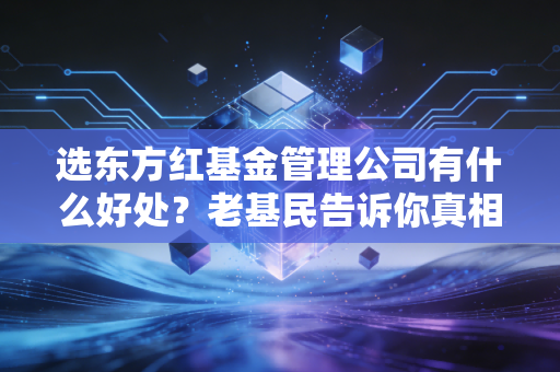 选东方红基金管理公司有什么好处?老基民告诉你真相!