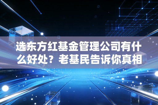 选东方红基金管理公司有什么好处?老基民告诉你真相!