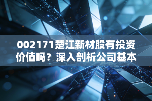 002171楚江新材股有投资价值吗?深入剖析公司基本面!