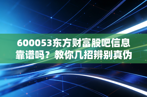 600053东方财富股吧信息靠谱吗?教你几招辨别真伪!