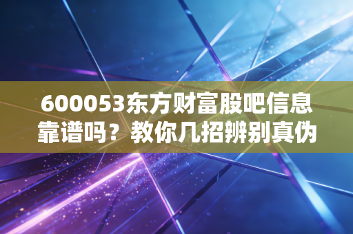 600053东方财富股吧信息靠谱吗?教你几招辨别真伪!
