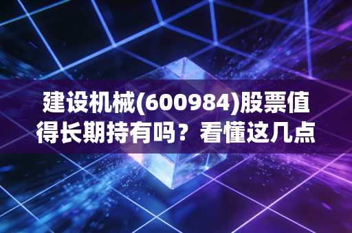 建设机械(600984)股票值得长期持有吗?看懂这几点再决定。
