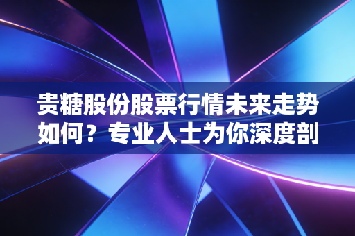 贵糖股份股票行情未来走势如何？专业人士为你深度剖析。