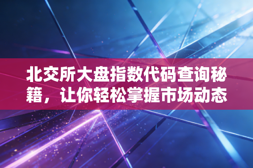 北交所大盘指数代码查询秘籍,让你轻松掌握市场动态!