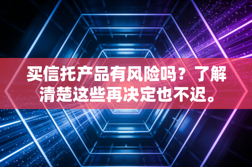 买信托产品有风险吗?了解清楚这些再决定也不迟。