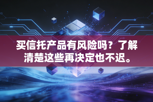 买信托产品有风险吗?了解清楚这些再决定也不迟。