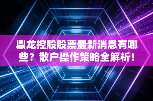 鼎龙控股股票最新消息有哪些?散户操作策略全解析!