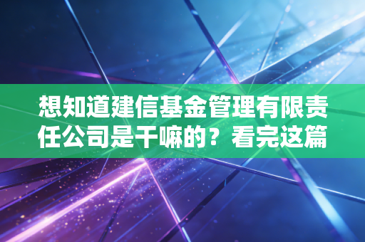 想知道建信基金管理有限责任公司是干嘛的？看完这篇你就全明白了。