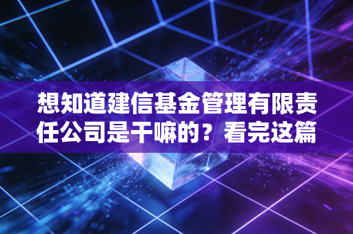 想知道建信基金管理有限责任公司是干嘛的？看完这篇你就全明白了。