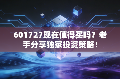 601727现在值得买吗？老手分享独家投资策略！