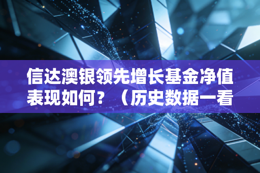 信达澳银领先增长基金净值表现如何?(历史数据一看便知)