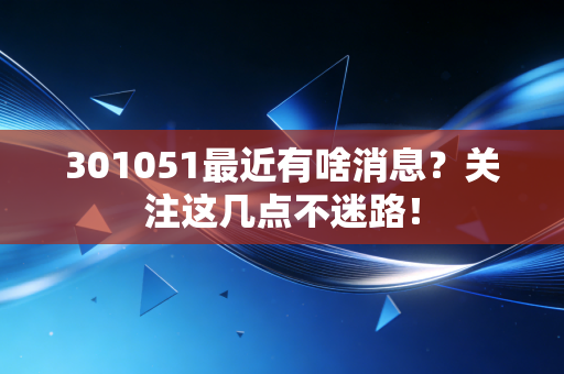 301051最近有啥消息?关注这几点不迷路!