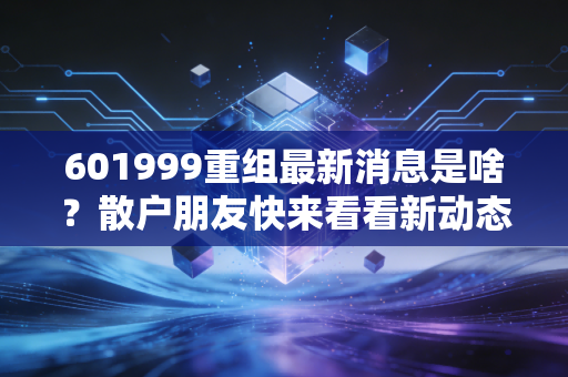 601999重组最新消息是啥?散户朋友快来看看新动态。