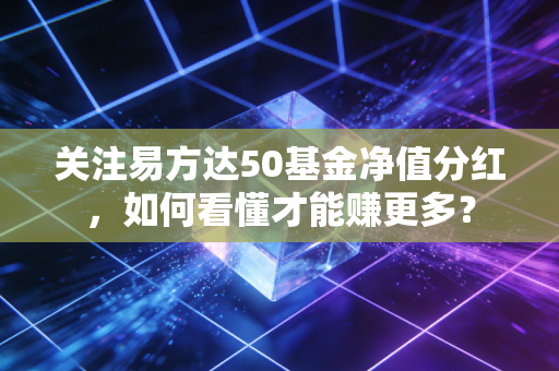 关注易方达50基金净值分红,如何看懂才能赚更多?