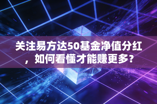 关注易方达50基金净值分红,如何看懂才能赚更多?