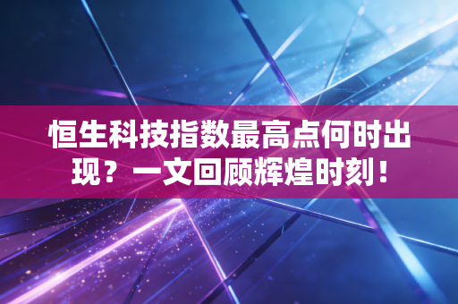 恒生科技指数最高点何时出现？一文回顾辉煌时刻！