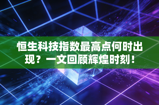 恒生科技指数最高点何时出现？一文回顾辉煌时刻！