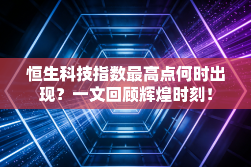 恒生科技指数最高点何时出现？一文回顾辉煌时刻！