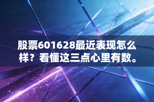 股票601628最近表现怎么样？看懂这三点心里有数。