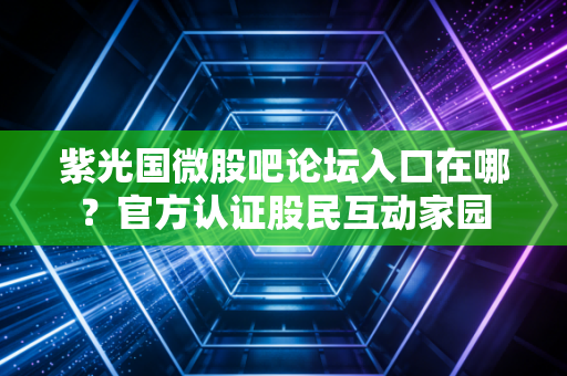 紫光国微股吧论坛入口在哪?官方认证股民互动家园